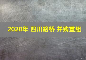 2020年 四川路桥 并购重组